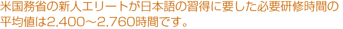 米国務省の新人エリートが日本語の習得に要した必要研修時間の平均値は2,400〜2,760時間です。